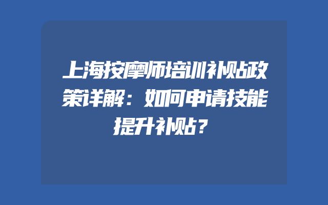 上海按摩师培训补贴政策详解：如何申请技能提升补贴？