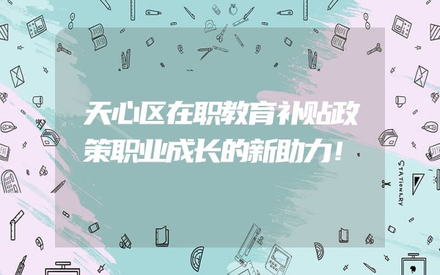 天心区在职教育补贴政策职业成长的新助力！
