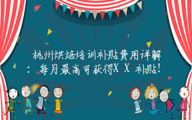 杭州烘焙培训补贴费用详解：每月最高可获得XX补贴！