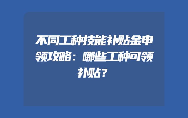 不同工种技能补贴金申领攻略：哪些工种可领补贴？