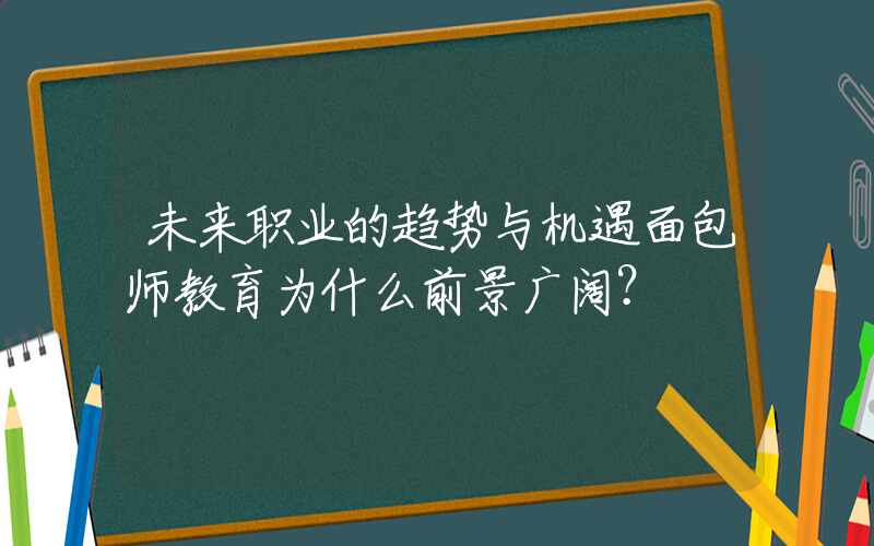 未来职业的趋势与机遇面包师教育为什么前景广阔？