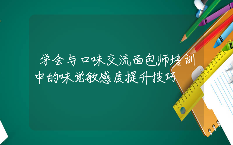 学会与口味交流面包师培训中的味觉敏感度提升技巧