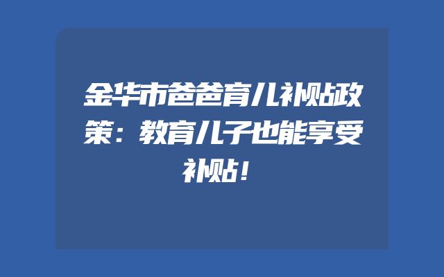 金华市爸爸育儿补贴政策：教育儿子也能享受补贴！
