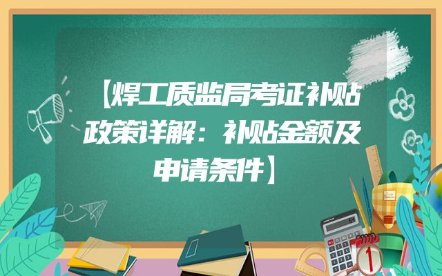 【焊工质监局考证补贴政策详解：补贴金额及申请条件】
