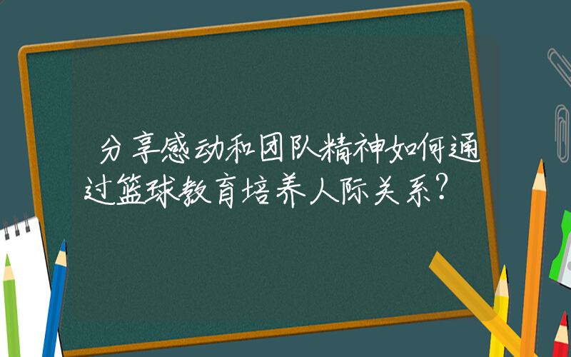 分享感动和团队精神如何通过篮球教育培养人际关系？