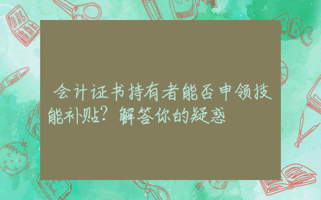 会计证书持有者能否申领技能补贴？解答你的疑惑