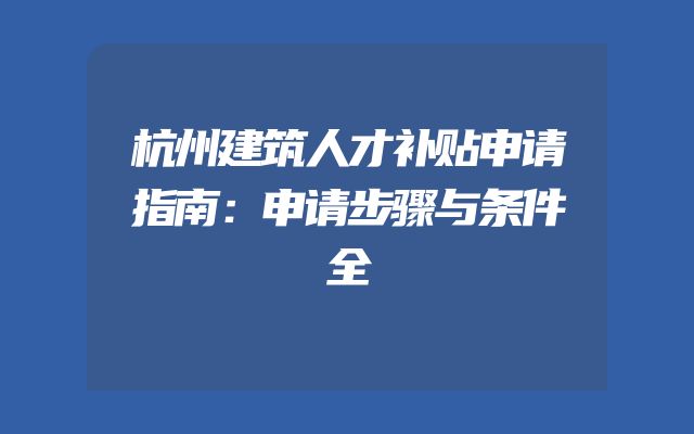 杭州建筑人才补贴申请指南：申请步骤与条件全