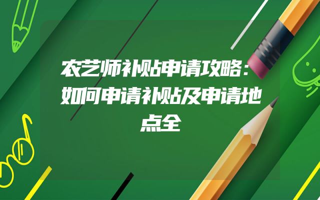 农艺师补贴申请攻略：如何申请补贴及申请地点全