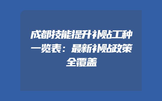 成都技能提升补贴工种一览表：最新补贴政策全覆盖