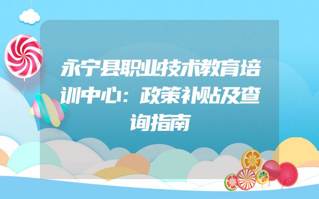 永宁县职业技术教育培训中心：政策补贴及查询指南