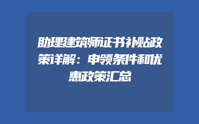 助理建筑师证书补贴政策详解：申领条件和优惠政策汇总
