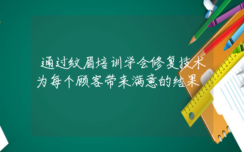 通过纹眉培训学会修复技术为每个顾客带来满意的结果