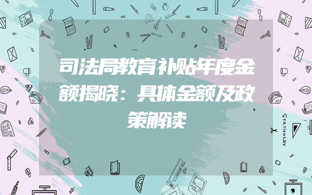 司法局教育补贴年度金额揭晓：具体金额及政策解读
