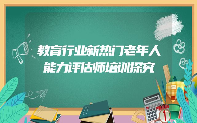 教育行业新热门老年人能力评估师培训探究