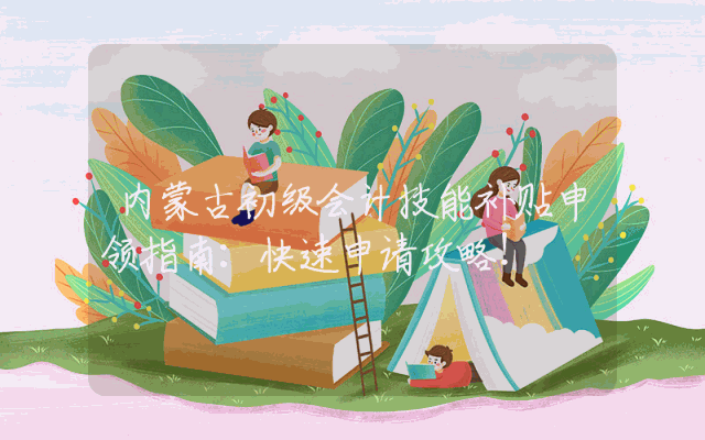 内蒙古初级会计技能补贴申领指南：快速申请攻略！