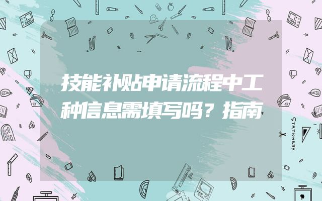 技能补贴申请流程中工种信息需填写吗？指南