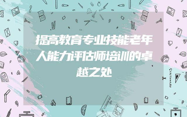 提高教育专业技能老年人能力评估师培训的卓越之处