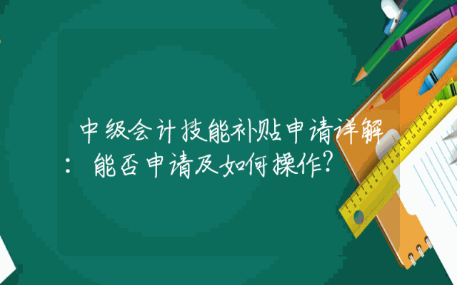 中级会计技能补贴申请详解：能否申请及如何操作？