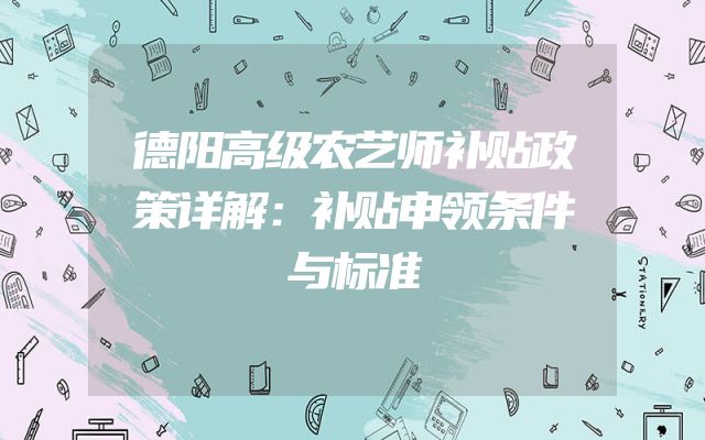 德阳高级农艺师补贴政策详解：补贴申领条件与标准