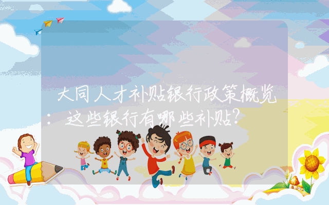 大同人才补贴银行政策概览：这些银行有哪些补贴？