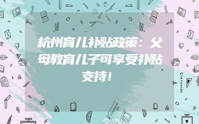 杭州育儿补贴政策：父母教育儿子可享受补贴支持！