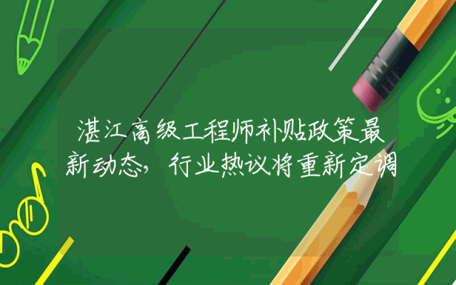 湛江高级工程师补贴政策最新动态，行业热议将重新定调