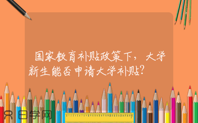 国家教育补贴政策下，大学新生能否申请大学补贴？
