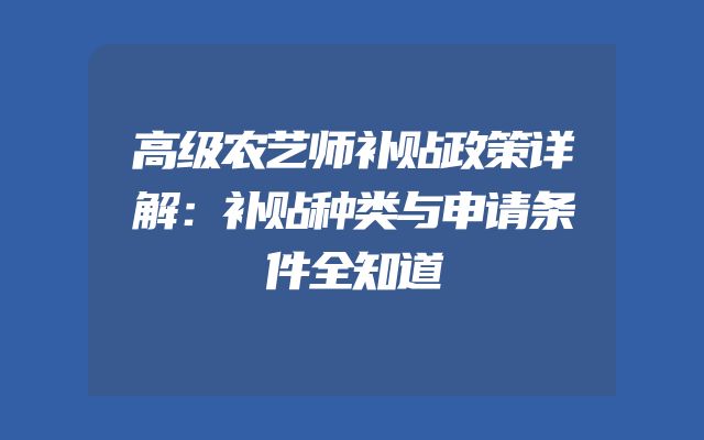 高级农艺师补贴政策详解：补贴种类与申请条件全知道