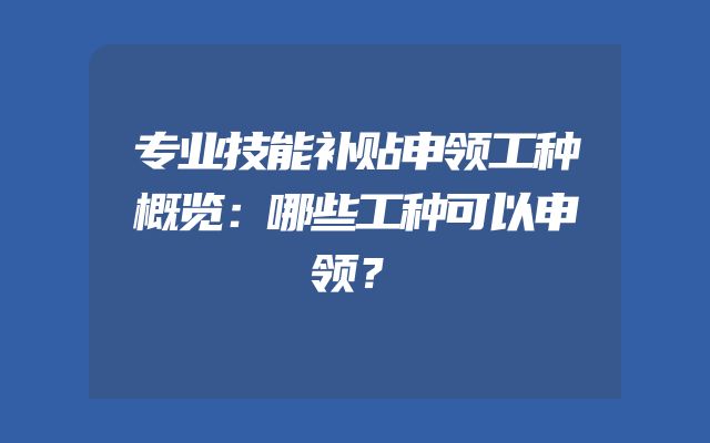 专业技能补贴申领工种概览：哪些工种可以申领？