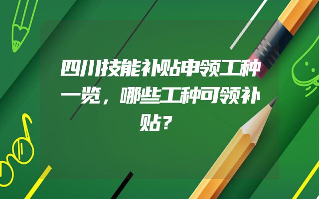 四川技能补贴申领工种一览，哪些工种可领补贴？