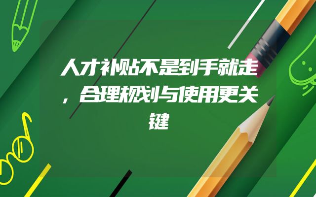 人才补贴不是到手就走，合理规划与使用更关键