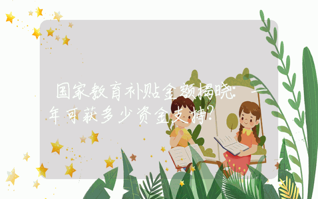 国家教育补贴金额揭晓：一年可获多少资金支持？