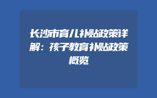 长沙市育儿补贴政策详解：孩子教育补贴政策概览