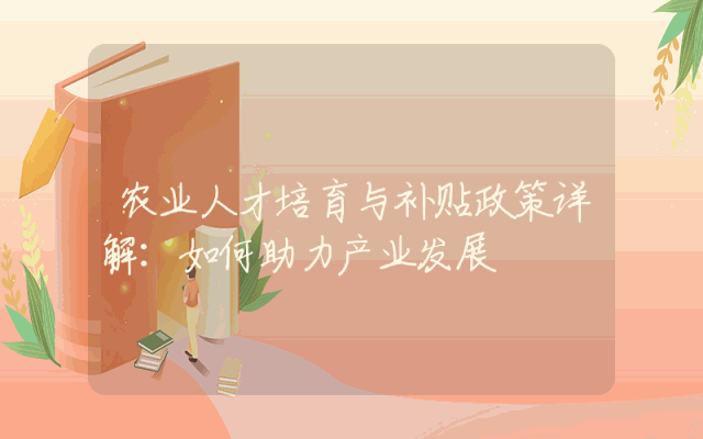 农业人才培育与补贴政策详解：如何助力产业发展