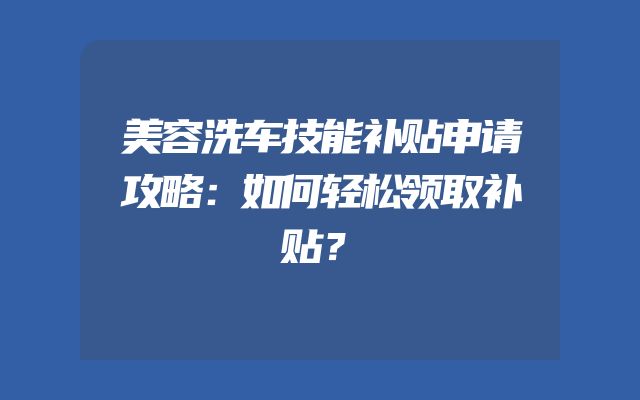美容洗车技能补贴申请攻略：如何轻松领取补贴？