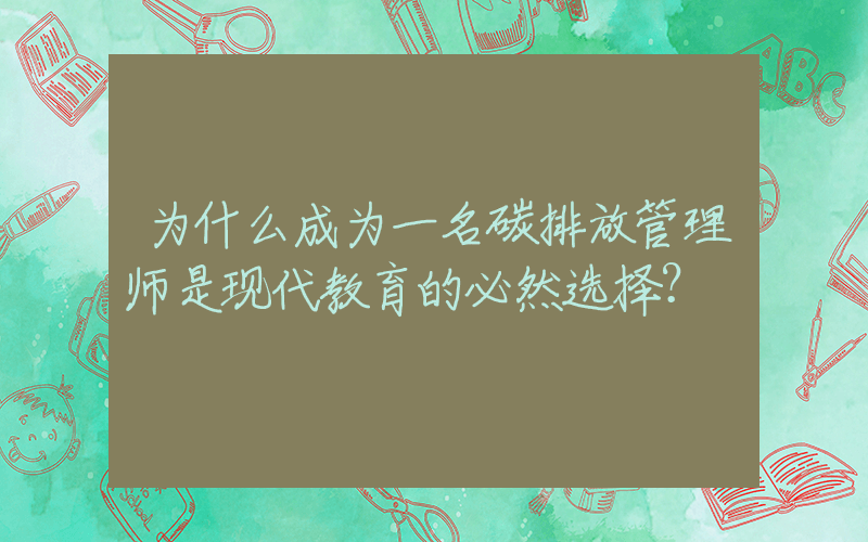 为什么成为一名碳排放管理师是现代教育的必然选择？