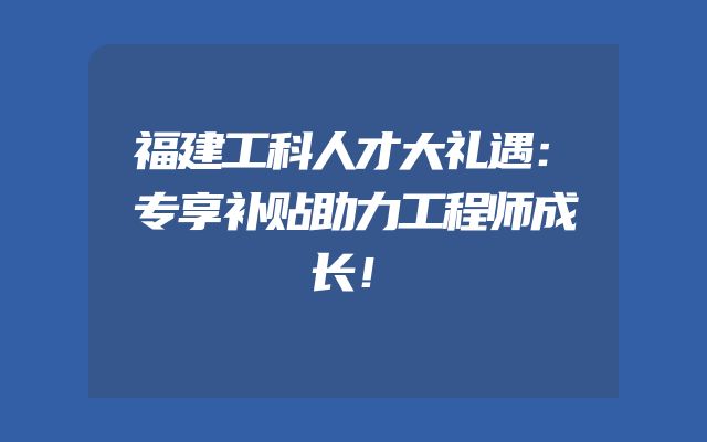 福建工科人才大礼遇：专享补贴助力工程师成长！