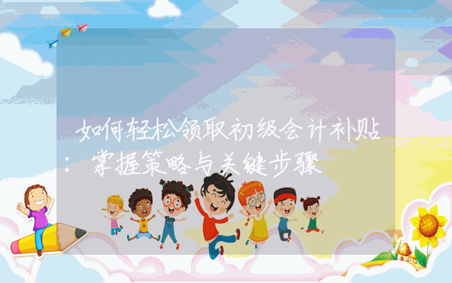 如何轻松领取初级会计补贴：掌握策略与关键步骤
