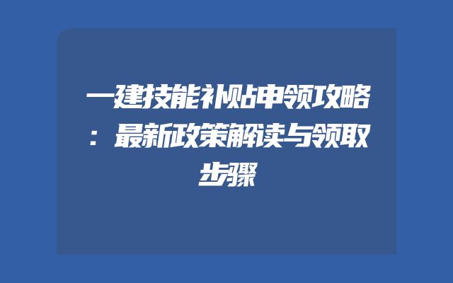 一建技能补贴申领攻略：最新政策解读与领取步骤