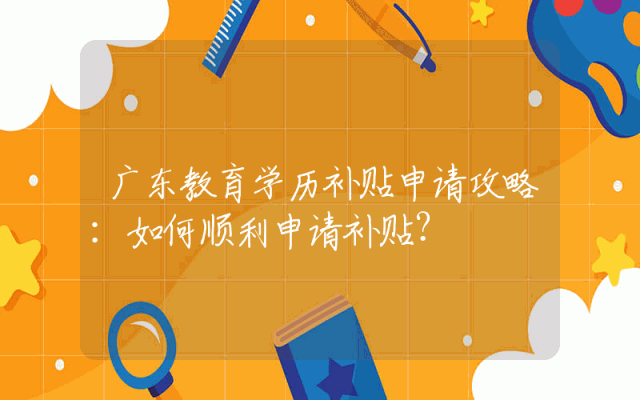 广东教育学历补贴申请攻略：如何顺利申请补贴？