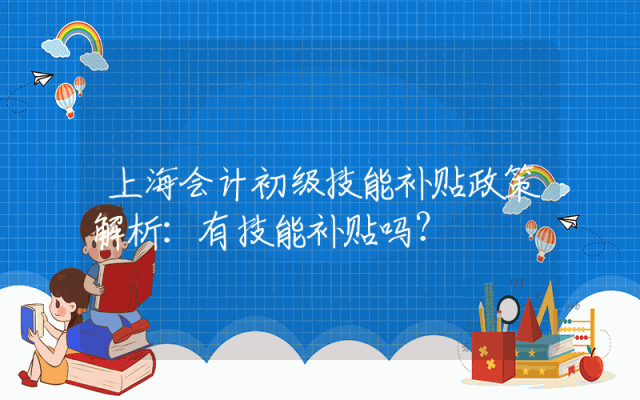 上海会计初级技能补贴政策解析：有技能补贴吗？