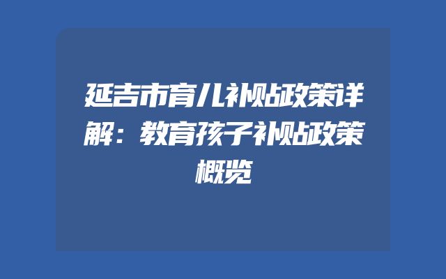 延吉市育儿补贴政策详解：教育孩子补贴政策概览