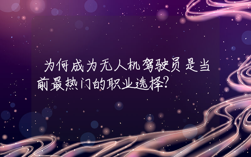 为何成为无人机驾驶员是当前最热门的职业选择？