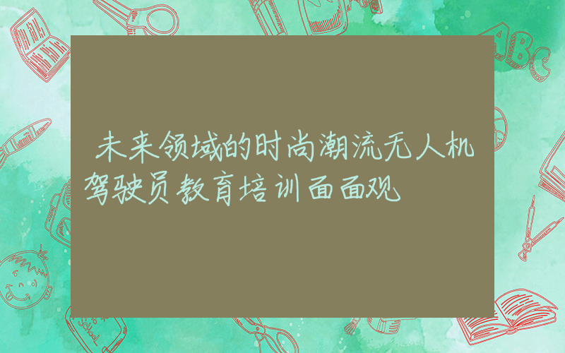 未来领域的时尚潮流无人机驾驶员教育培训面面观