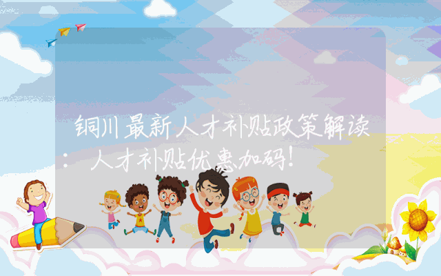 铜川最新人才补贴政策解读：人才补贴优惠加码！