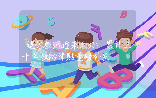 退休教师迎来利好，累计三十年教龄津贴重磅补发