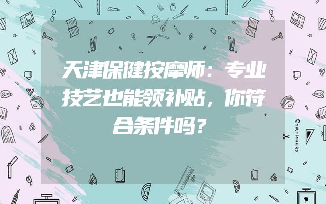 天津保健按摩师：专业技艺也能领补贴，你符合条件吗？