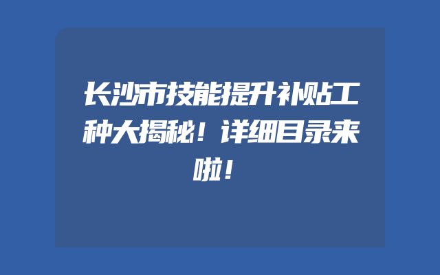 长沙市技能提升补贴工种大揭秘！详细目录来啦！