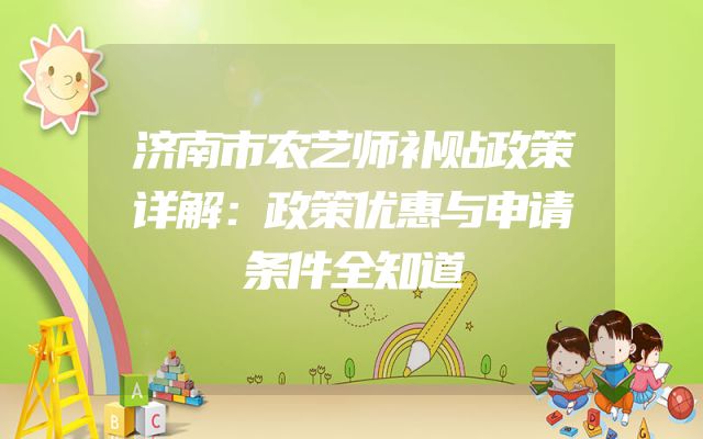 济南市农艺师补贴政策详解：政策优惠与申请条件全知道