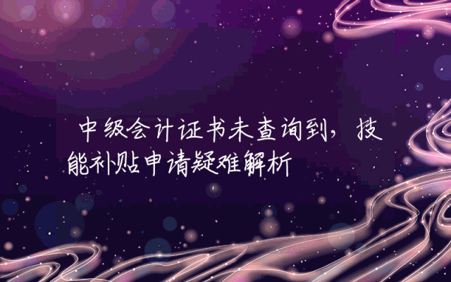 中级会计证书未查询到，技能补贴申请疑难解析